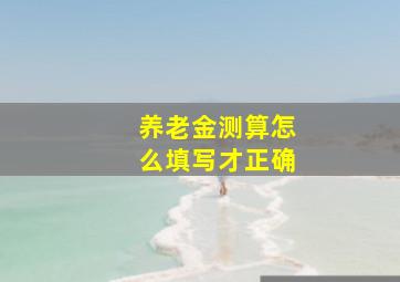 养老金测算怎么填写才正确