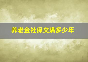 养老金社保交满多少年