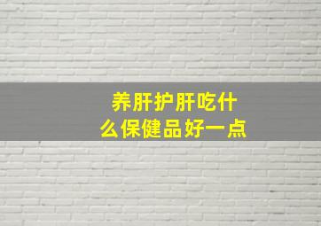 养肝护肝吃什么保健品好一点