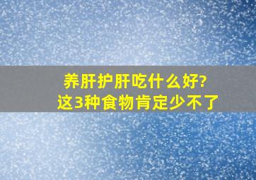 养肝护肝吃什么好? 这3种食物肯定少不了