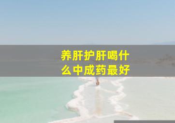 养肝护肝喝什么中成药最好