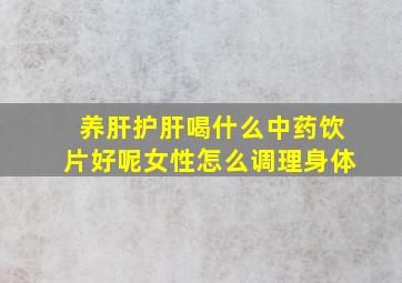 养肝护肝喝什么中药饮片好呢女性怎么调理身体