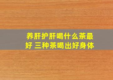 养肝护肝喝什么茶最好 三种茶喝出好身体