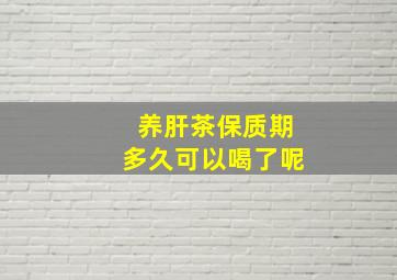 养肝茶保质期多久可以喝了呢