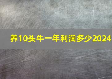 养10头牛一年利润多少2024