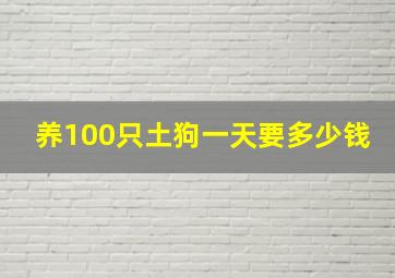 养100只土狗一天要多少钱