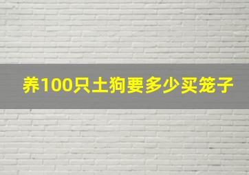 养100只土狗要多少买笼子