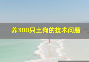 养300只土狗的技术问题