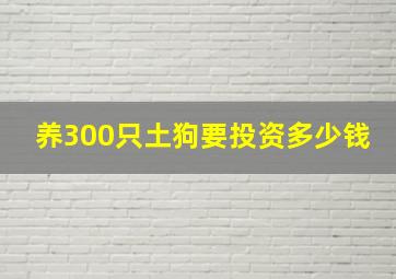 养300只土狗要投资多少钱