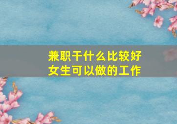 兼职干什么比较好女生可以做的工作