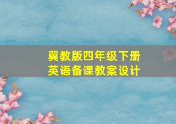 冀教版四年级下册英语备课教案设计