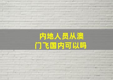 内地人员从澳门飞国内可以吗