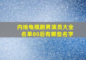 内地电视剧男演员大全名单80后有哪些名字