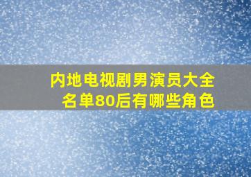 内地电视剧男演员大全名单80后有哪些角色