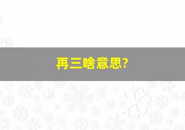 再三啥意思?