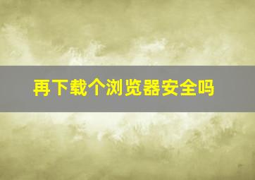 再下载个浏览器安全吗