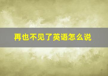 再也不见了英语怎么说