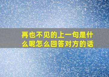 再也不见的上一句是什么呢怎么回答对方的话