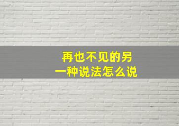 再也不见的另一种说法怎么说