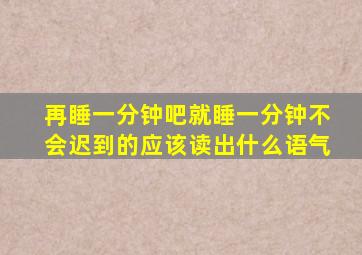 再睡一分钟吧就睡一分钟不会迟到的应该读出什么语气