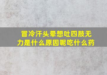 冒冷汗头晕想吐四肢无力是什么原因呢吃什么药