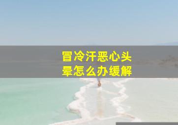 冒冷汗恶心头晕怎么办缓解