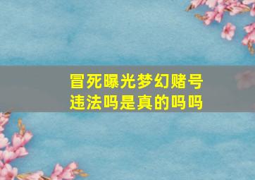 冒死曝光梦幻赌号违法吗是真的吗吗