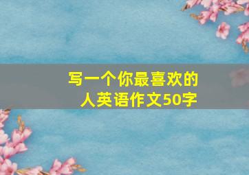 写一个你最喜欢的人英语作文50字