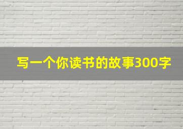 写一个你读书的故事300字