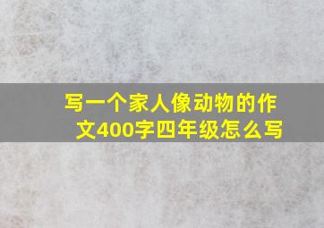 写一个家人像动物的作文400字四年级怎么写