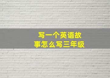 写一个英语故事怎么写三年级