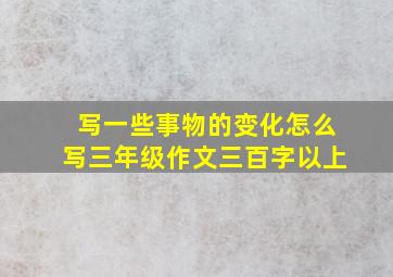 写一些事物的变化怎么写三年级作文三百字以上