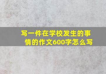 写一件在学校发生的事情的作文600字怎么写