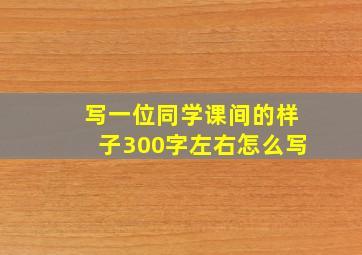 写一位同学课间的样子300字左右怎么写