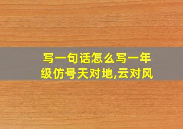 写一句话怎么写一年级仿号天对地,云对风