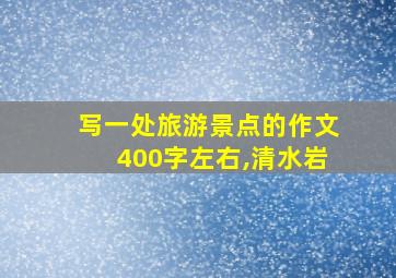 写一处旅游景点的作文400字左右,清水岩