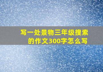 写一处景物三年级搜索的作文300字怎么写