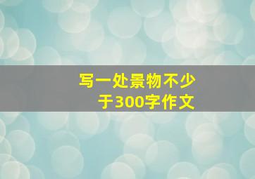 写一处景物不少于300字作文