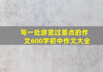 写一处游览过景点的作文600字初中作文大全