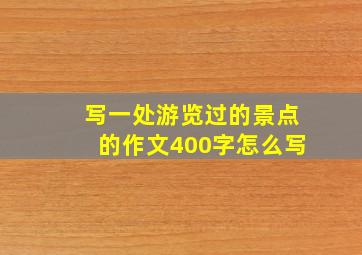 写一处游览过的景点的作文400字怎么写