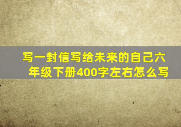 写一封信写给未来的自己六年级下册400字左右怎么写