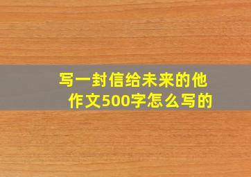 写一封信给未来的他作文500字怎么写的