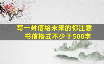 写一封信给未来的你注意书信格式不少于500字