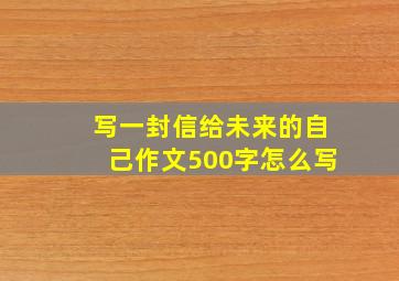 写一封信给未来的自己作文500字怎么写