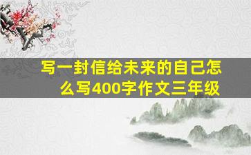 写一封信给未来的自己怎么写400字作文三年级