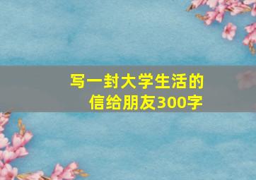 写一封大学生活的信给朋友300字