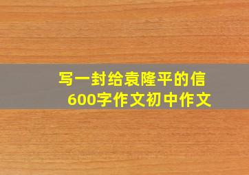 写一封给袁隆平的信600字作文初中作文