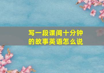 写一段课间十分钟的故事英语怎么说