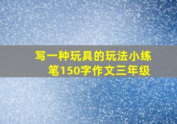 写一种玩具的玩法小练笔150字作文三年级