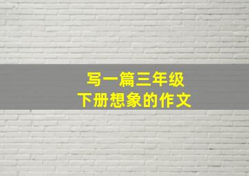 写一篇三年级下册想象的作文